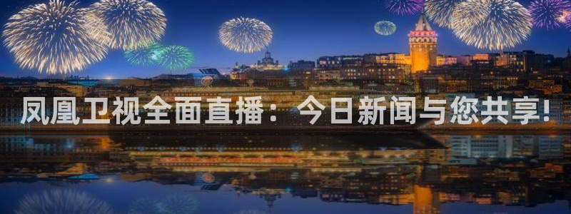 857直播体育专业直播：凤凰卫视全面直播：今日新闻与您共享!