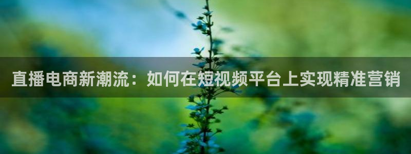 857体育直播nba：直播电商新潮流：如何在短视频平台上实现精准营销