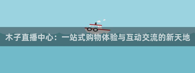 857足球体育赛事直播：木子直播中心：一站式购物体验与互动交流的新天地