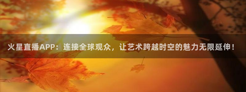 857体育赛事直播无插件：火星直播APP：连接全球观众，让艺术跨越时空的魅力无限延伸！