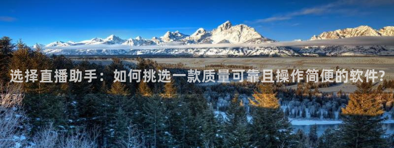 857直播体育解说：选择直播助手：如何挑选一款质量可靠且操作简便的软件?