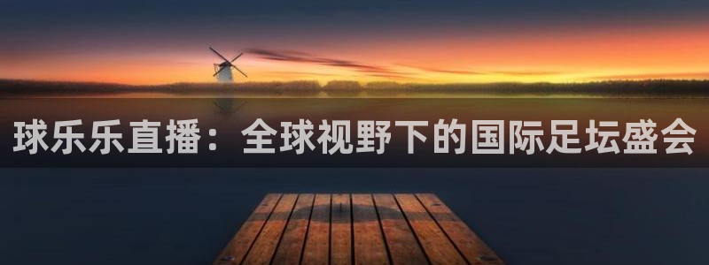 857看球直播：球乐乐直播：全球视野下的国际足坛盛会