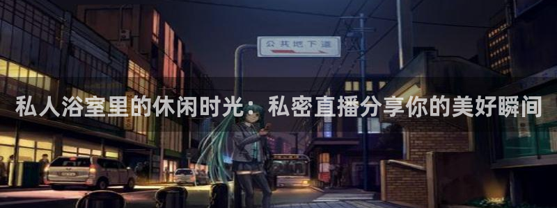 857体育赛事直播：私人浴室里的休闲时光：私密直播分享你的美好瞬间