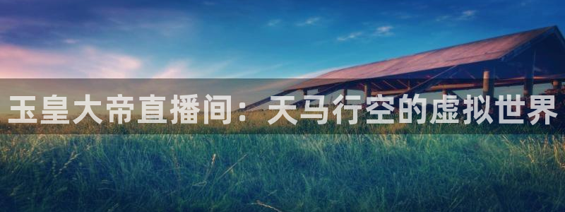 857cba体育赛事直播：玉皇大帝直播间：天马行空的虚拟世界
