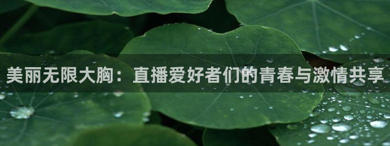 nba857在线直播：美丽无限大胸：直播爱好者们的青春与激情共享