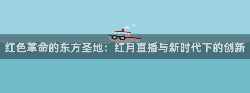 857ty体育直播：红色革命的东方圣地：红月直播与新时代下的创新