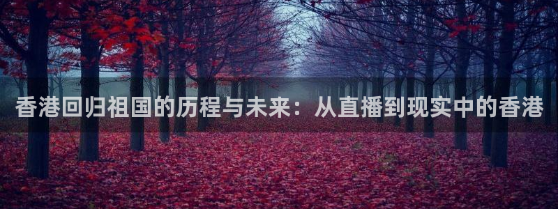 857直播体育直播间：香港回归祖国的历程与未来：从直播到现实中的香港